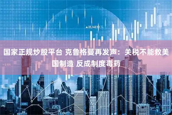 国家正规炒股平台 克鲁格曼再发声：关税不能救美国制造 反成制度毒药