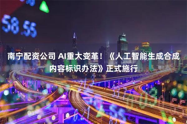 南宁配资公司 AI重大变革！《人工智能生成合成内容标识办法》正式施行