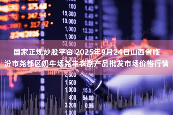 国家正规炒股平台 2025年9月24日山西省临汾市尧都区奶牛场尧丰农副产品批发市场价格行情