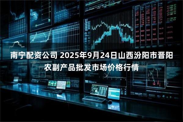 南宁配资公司 2025年9月24日山西汾阳市晋阳农副产品批发市场价格行情