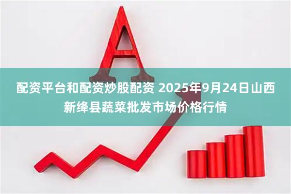 配资平台和配资炒股配资 2025年9月24日山西新绛县蔬菜批发市场价格行情