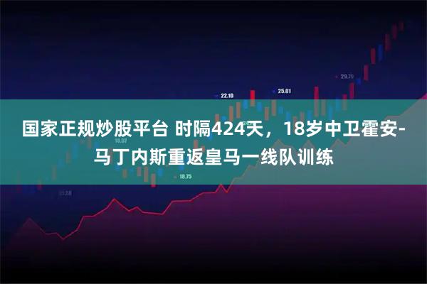 国家正规炒股平台 时隔424天，18岁中卫霍安-马丁内斯重返皇马一线队训练