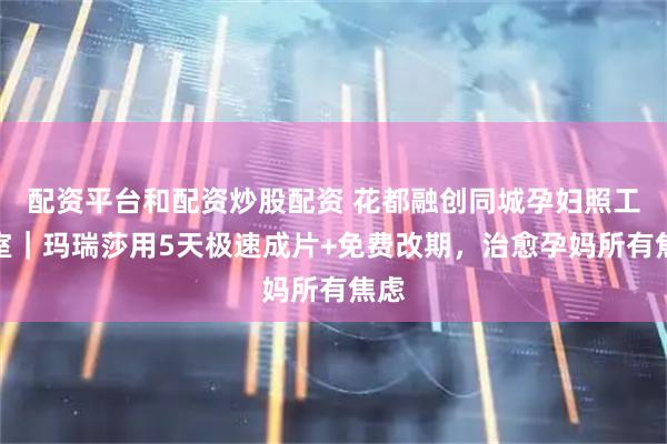 配资平台和配资炒股配资 花都融创同城孕妇照工作室｜玛瑞莎用5天极速成片+免费改期，治愈孕妈所有焦虑