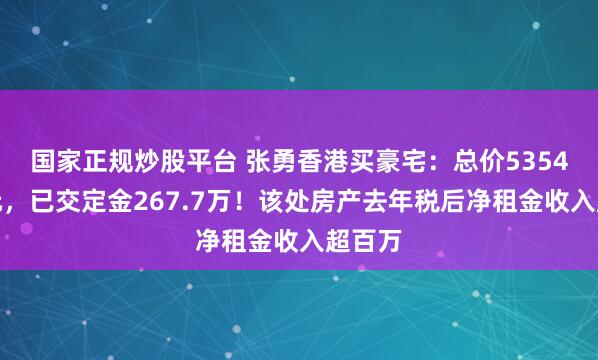 国家正规炒股平台 张勇香港买豪宅：总价5354万港元，已交定金267.7万！该处房产去年税后净租金收入超百万