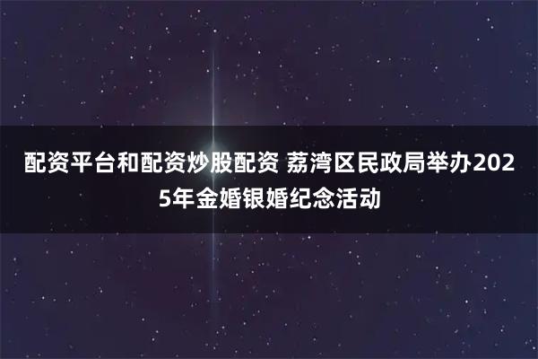 配资平台和配资炒股配资 荔湾区民政局举办2025年金婚银婚纪念活动