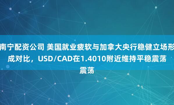 南宁配资公司 美国就业疲软与加拿大央行稳健立场形成对比，USD/CAD在1.4010附近维持平稳震荡