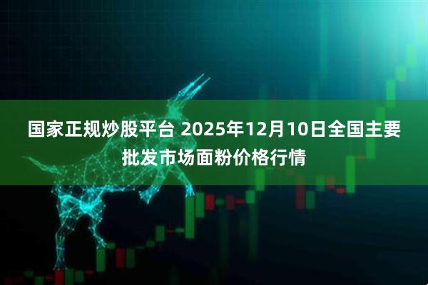 国家正规炒股平台 2025年12月10日全国主要批发市场面粉价格行情