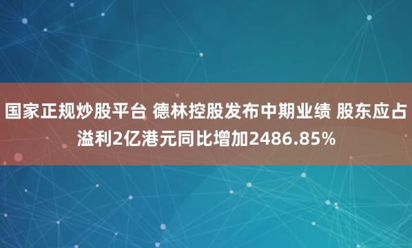 国家正规炒股平台 德林控股发布中期业绩 股东应占溢利2亿港元同比增加2486.85%