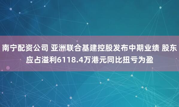 南宁配资公司 亚洲联合基建控股发布中期业绩 股东应占溢利6118.4万港元同比扭亏为盈