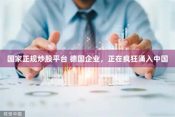 国家正规炒股平台 德国企业，正在疯狂涌入中国