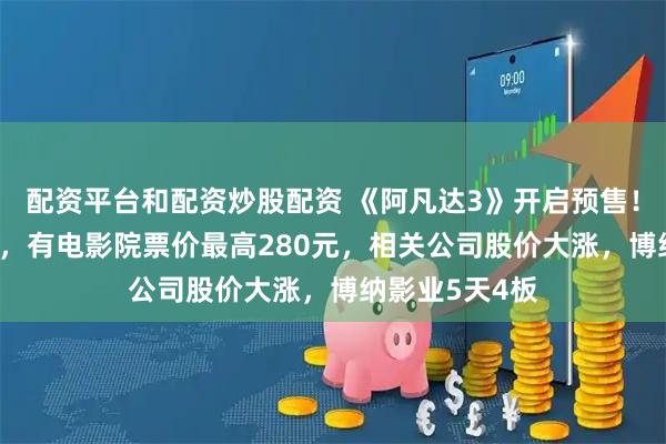 配资平台和配资炒股配资 《阿凡达3》开启预售！时长198分钟，有电影院票价最高280元，相关公司股价大涨，博纳影业5天4板