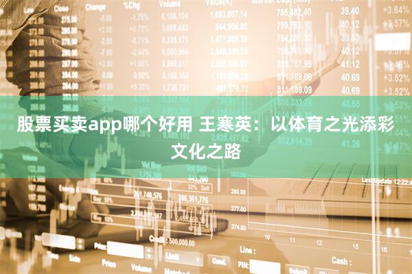 股票买卖app哪个好用 王寒英：以体育之光添彩文化之路