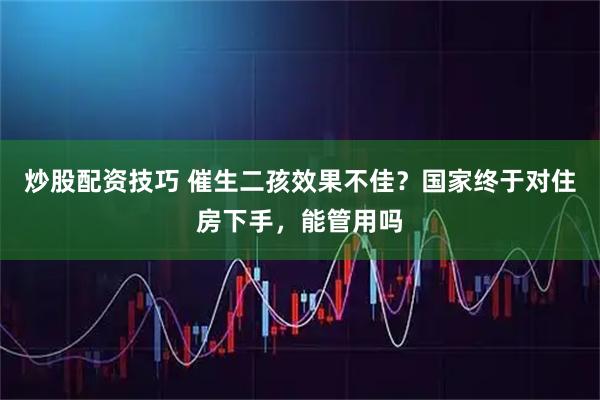 炒股配资技巧 催生二孩效果不佳？国家终于对住房下手，能管用吗