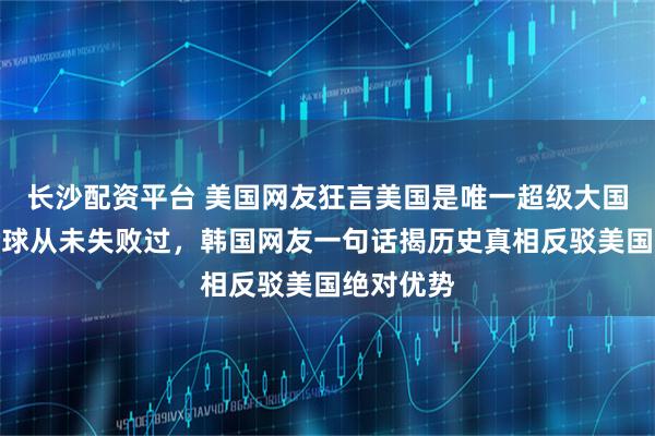 长沙配资平台 美国网友狂言美国是唯一超级大国，打遍全球从未失败过，韩国网友一句话揭历史真相反驳美国绝对优势