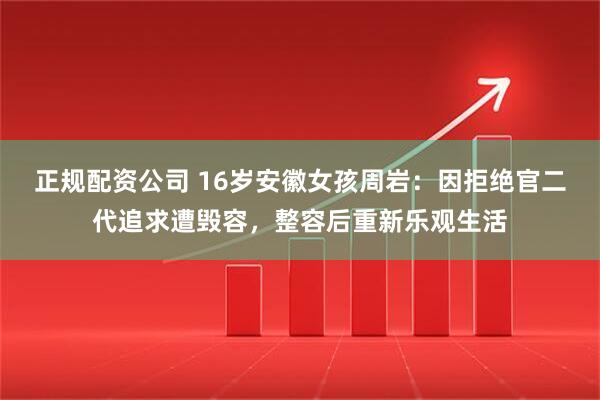 正规配资公司 16岁安徽女孩周岩：因拒绝官二代追求遭毁容，整容后重新乐观生活