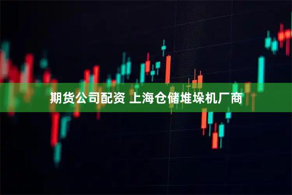 期货公司配资 上海仓储堆垛机厂商