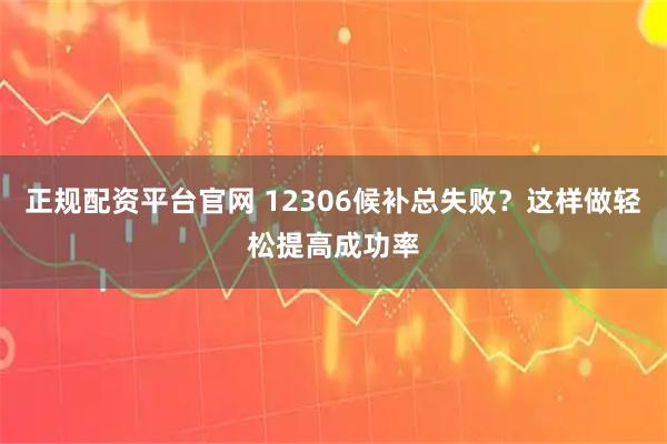 正规配资平台官网 12306候补总失败？这样做轻松提高成功率