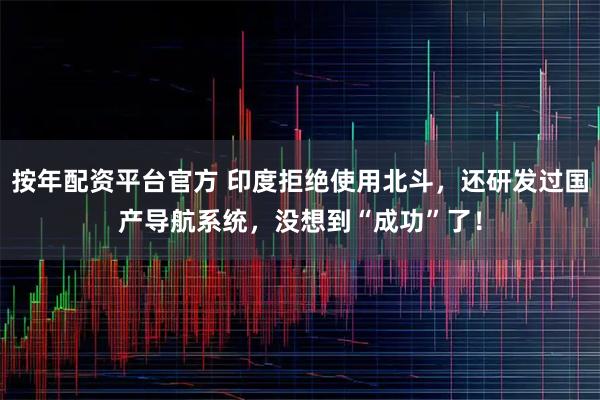 按年配资平台官方 印度拒绝使用北斗，还研发过国产导航系统，没想到“成功”了！