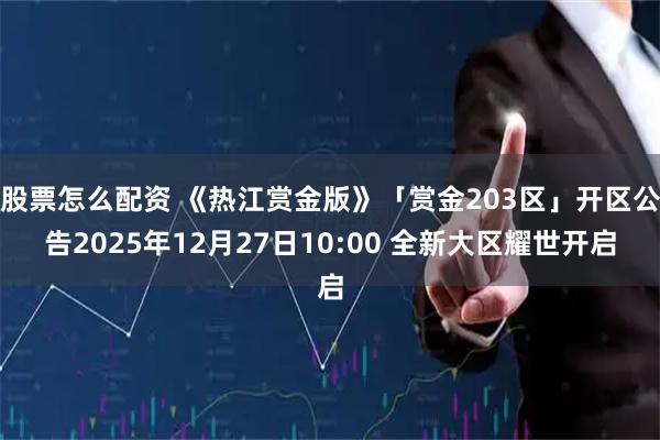 股票怎么配资 《热江赏金版》「赏金203区」开区公告2025年12月27日10:00 全新大区耀世开启