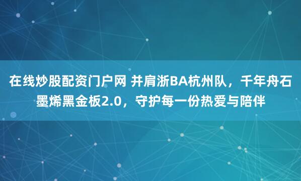 在线炒股配资门户网 并肩浙BA杭州队，千年舟石墨烯黑金板2.0，守护每一份热爱与陪伴