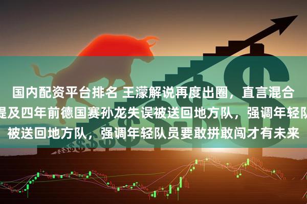 国内配资平台排名 王濛解说再度出圈，直言混合速滑队失金太遗憾，她提及四年前德国赛孙龙失误被送回地方队，强调年轻队员要敢拼敢闯才有未来