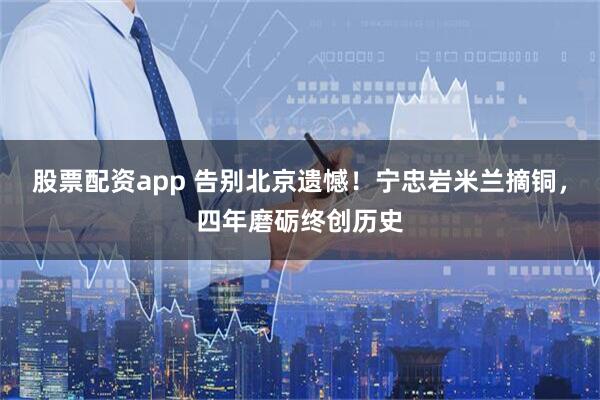 股票配资app 告别北京遗憾！宁忠岩米兰摘铜，四年磨砺终创历史