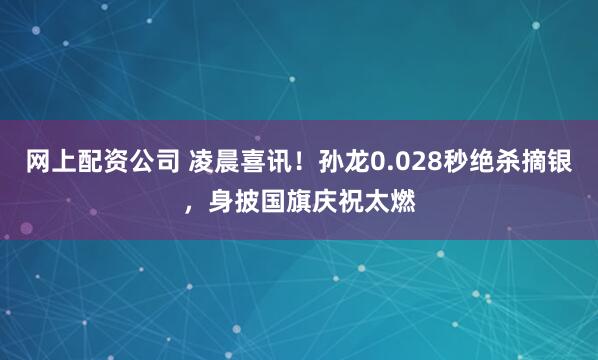 网上配资公司 凌晨喜讯！孙龙0.028秒绝杀摘银，身披国旗庆祝太燃