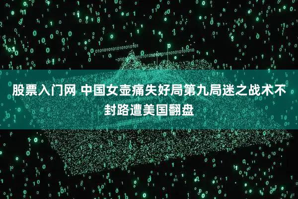 股票入门网 中国女壶痛失好局第九局迷之战术不封路遭美国翻盘