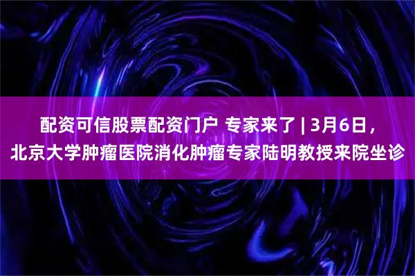 配资可信股票配资门户 专家来了 | 3月6日，北京大学肿瘤医院消化肿瘤专家陆明教授来院坐诊