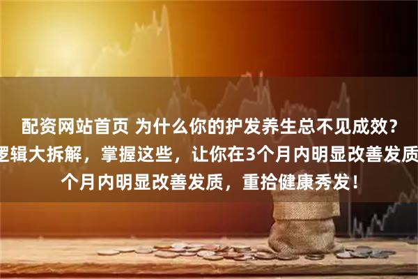 配资网站首页 为什么你的护发养生总不见成效？三大营养素底层逻辑大拆解，掌握这些，让你在3个月内明显改善发质，重拾健康秀发！