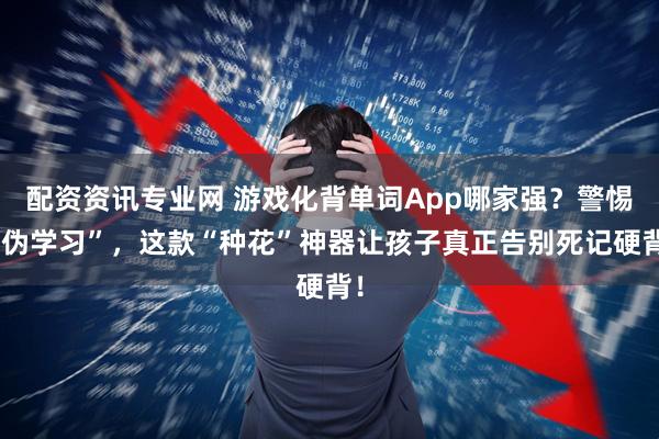 配资资讯专业网 游戏化背单词App哪家强？警惕“伪学习”，这款“种花”神器让孩子真正告别死记硬背！