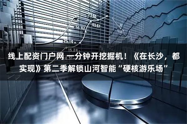 线上配资门户网 一分钟开挖掘机！《在长沙，都实现》第二季解锁山河智能“硬核游乐场”