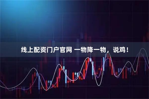 线上配资门户官网 一物降一物，说鸡！