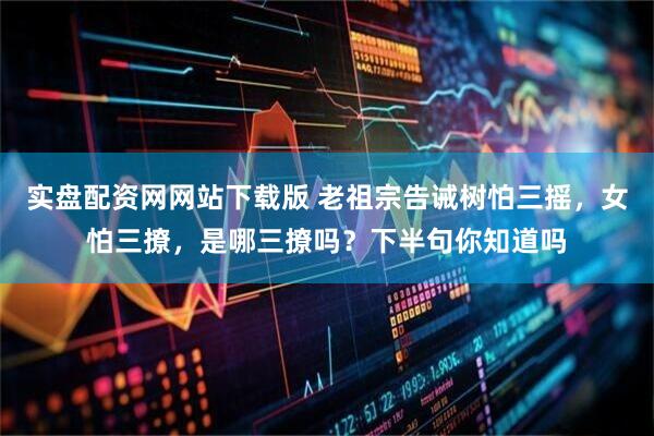 实盘配资网网站下载版 老祖宗告诫树怕三摇，女怕三撩，是哪三撩吗？下半句你知道吗