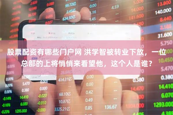 股票配资有哪些门户网 洪学智被转业下放，一位总部的上将悄悄来看望他，这个人是谁？