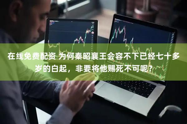 在线免费配资 为何秦昭襄王会容不下已经七十多岁的白起，非要将他赐死不可呢？