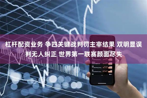 杠杆配资业务 争四关键战判罚主宰结果 双明显误判无人纠正 世界第一联赛颜面尽失