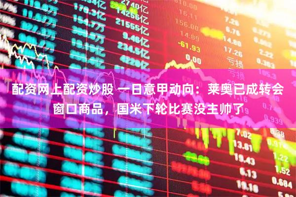 配资网上配资炒股 一日意甲动向：莱奥已成转会窗口商品，国米下轮比赛没主帅了