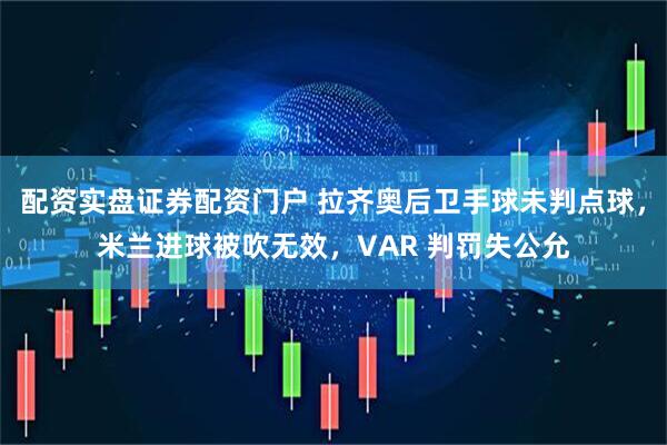 配资实盘证券配资门户 拉齐奥后卫手球未判点球，米兰进球被吹无效，VAR 判罚失公允