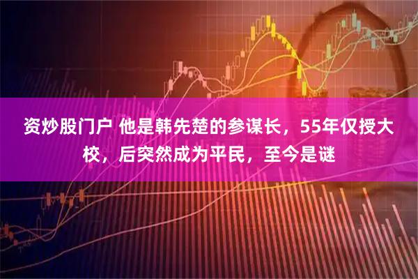 资炒股门户 他是韩先楚的参谋长，55年仅授大校，后突然成为平民，至今是谜