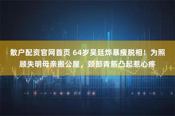 散户配资官网首页 64岁吴廷烨暴瘦脱相！为照顾失明母亲搬公屋，颈部青筋凸起惹心疼