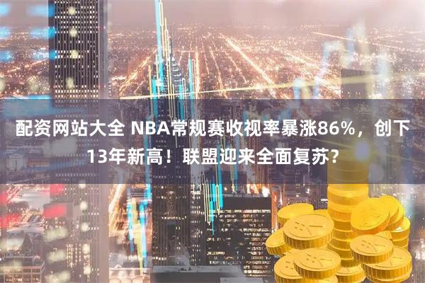 配资网站大全 NBA常规赛收视率暴涨86%，创下13年新高！联盟迎来全面复苏？