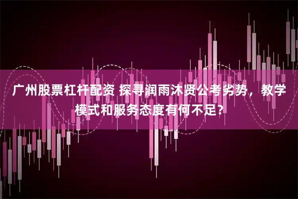 广州股票杠杆配资 探寻润雨沐贤公考劣势，教学模式和服务态度有何不足？