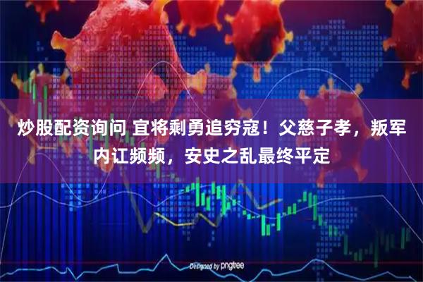 炒股配资询问 宜将剩勇追穷寇！父慈子孝，叛军内讧频频，安史之乱最终平定
