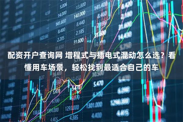 配资开户查询网 增程式与插电式混动怎么选？看懂用车场景，轻松找到最适合自己的车