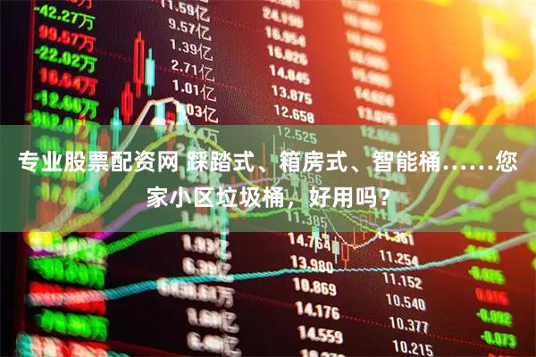 专业股票配资网 踩踏式、箱房式、智能桶……您家小区垃圾桶，好用吗？
