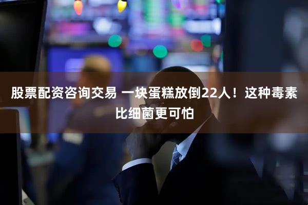 股票配资咨询交易 一块蛋糕放倒22人！这种毒素比细菌更可怕