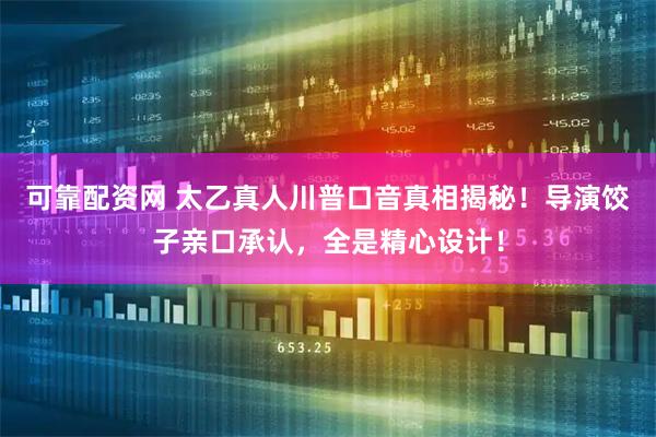 可靠配资网 太乙真人川普口音真相揭秘！导演饺子亲口承认，全是精心设计！